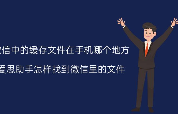 微信中的缓存文件在手机哪个地方 爱思助手怎样找到微信里的文件？